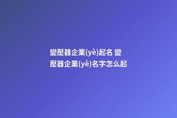 變壓器企業(yè)起名 變壓器企業(yè)名字怎么起-第1張-公司起名-玄機(jī)派